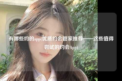 有哪些约的app(优质约会管家推荐——这些值得尝试的约会App)