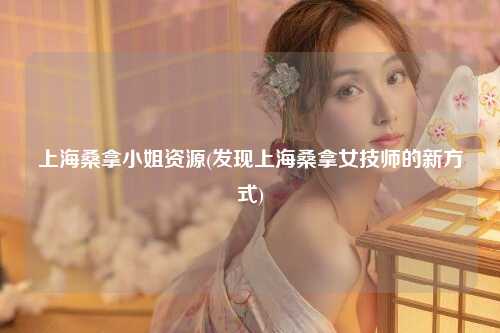 上海桑拿小姐资源(发现上海桑拿女技师的新方式)