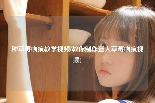种草莓吻痕教学视频(教你制作迷人草莓吻痕视频)