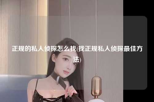 正规的私人侦探怎么找(找正规私人侦探最佳方法)