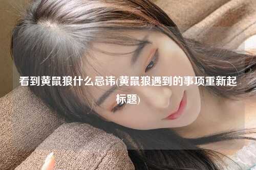看到黄鼠狼什么忌讳(黄鼠狼遇到的事项重新起标题)
