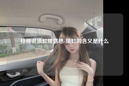 技师说顶缸啥意思-顶缸的含义是什么