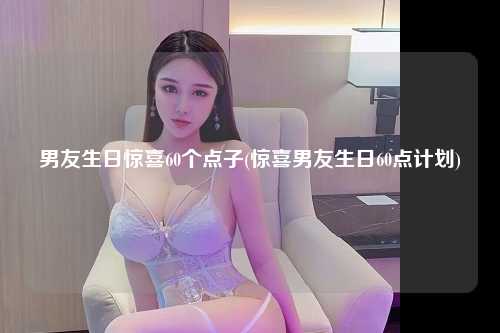 男友生日惊喜60个点子(惊喜男友生日60点计划)