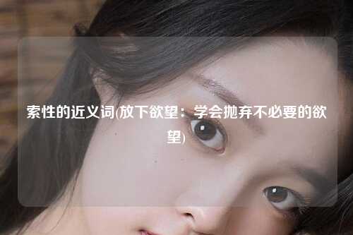 索性的近义词(放下欲望：学会抛弃不必要的欲望)
