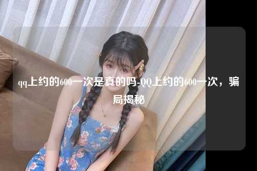 qq上约的600一次是真的吗-QQ上约的600一次，骗局揭秘