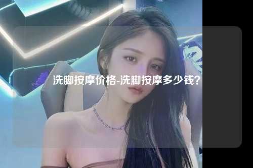 洗脚按摩价格-洗脚按摩多少钱？
