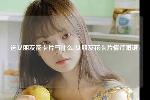 送女朋友花卡片写什么(女朋友花卡片情诗赠语)