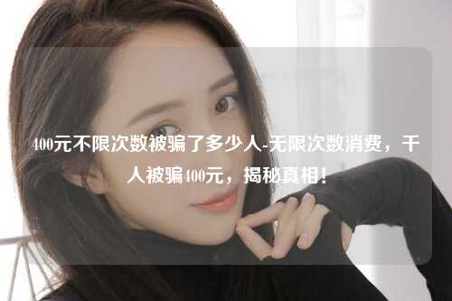 400元不限次数被骗了多少人-无限次数消费，千人被骗400元，揭秘真相！