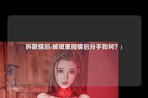 拆散情侣(破镜重圆情侣分手如何？)