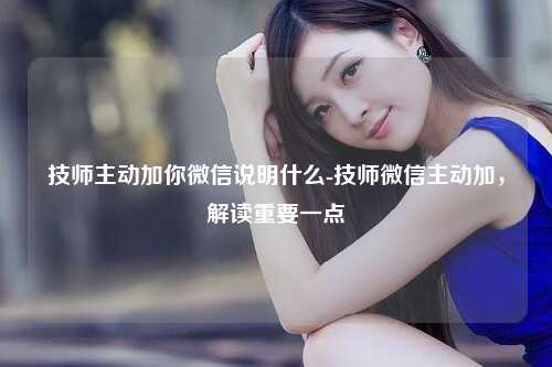 技师主动加你微信说明什么-技师微信主动加，解读重要一点