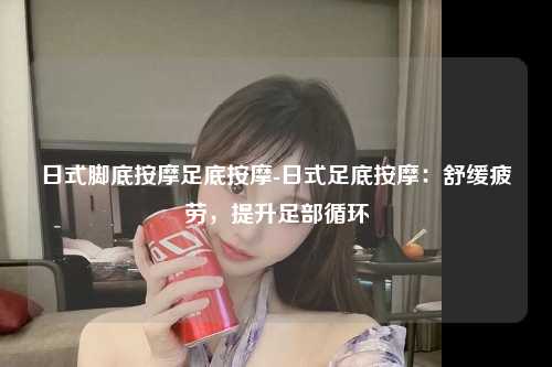 日式脚底按摩足底按摩-日式足底按摩：舒缓疲劳，提升足部循环