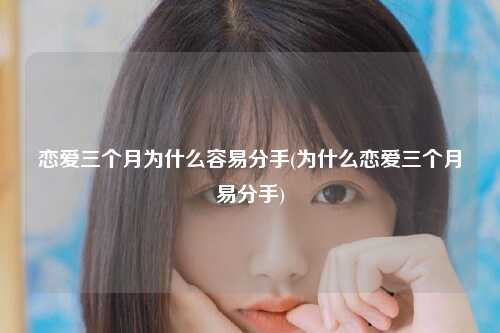 恋爱三个月为什么容易分手(为什么恋爱三个月易分手)
