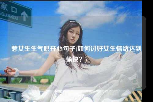 惹女生生气哄开心句子(如何讨好女生情绪达到愉快？)