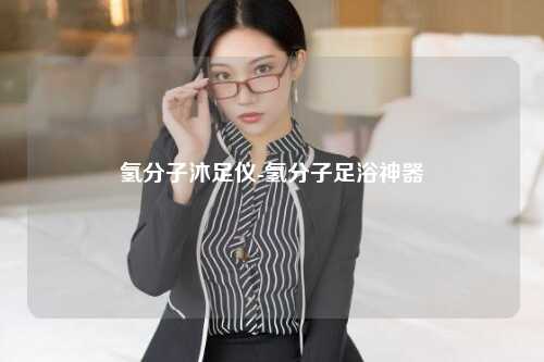 氢分子沐足仪-氢分子足浴神器