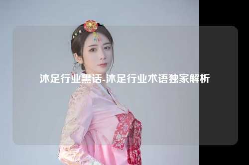 沐足行业黑话-沐足行业术语独家解析