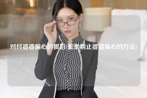 对付婆婆偏心的狠招(重拳制止婆婆偏心的方法)