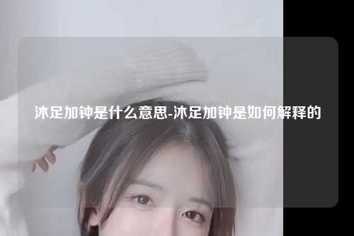 沐足加钟是什么意思-沐足加钟是如何解释的