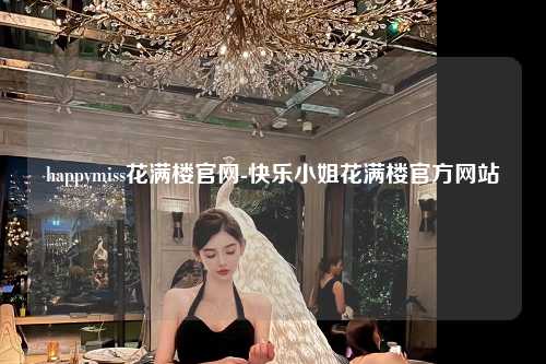 happymiss花满楼官网-快乐小姐花满楼官方网站