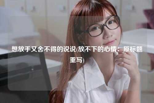 想放手又舍不得的说说(放不下的心情：原标题重写)