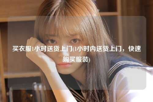 买衣服1小时送货上门(1小时内送货上门，快速购买服装)