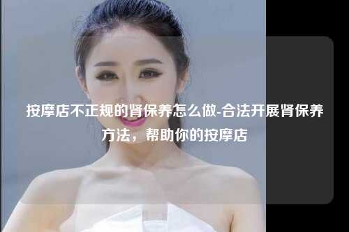 按摩店不正规的肾保养怎么做-合法开展肾保养方法，帮助你的按摩店