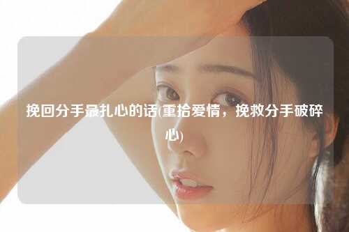 挽回分手最扎心的话(重拾爱情，挽救分手破碎心)