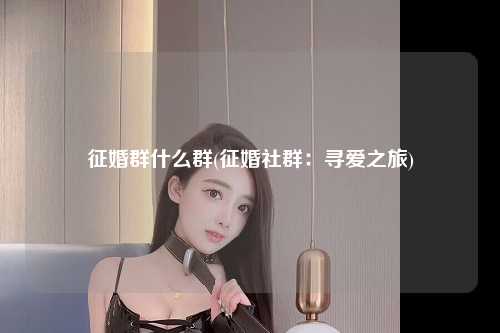 征婚群什么群(征婚社群：寻爱之旅)