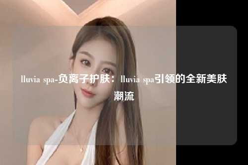 lluvia spa-负离子护肤：lluvia spa引领的全新美肤潮流