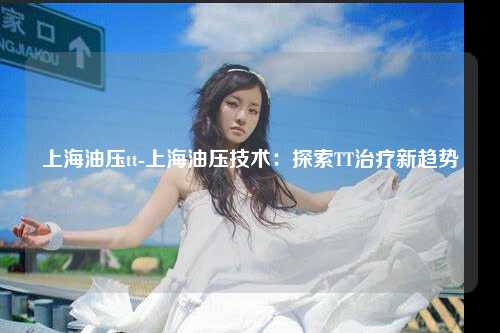 上海油压tt-上海油压技术：探索TT治疗新趋势