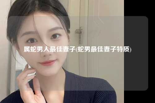 属蛇男人最佳妻子(蛇男最佳妻子特质)