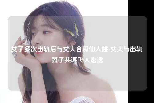 女子多次出轨后与丈夫合谋仙人跳-丈夫与出轨妻子共谋飞人逃逸