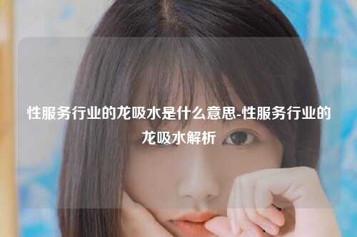性服务行业的龙吸水是什么意思-性服务行业的龙吸水解析
