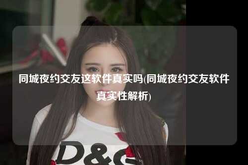 同城夜约交友这软件真实吗(同城夜约交友软件真实性解析)