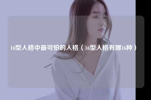 16型人格中最可怕的人格（16型人格有哪16种） 