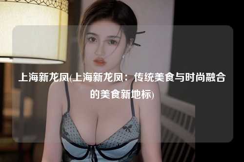 上海新龙凤(上海新龙凤：传统美食与时尚融合的美食新地标)