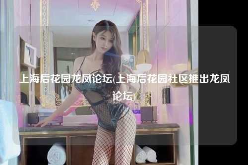 上海后花园龙凤论坛(上海后花园社区推出龙凤论坛)