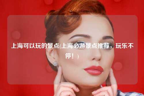 上海可以玩的景点(上海必游景点推荐，玩乐不停！)