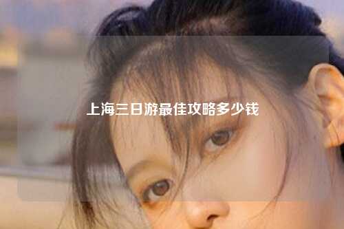 上海三日游最佳攻略多少钱