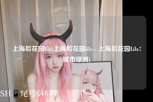 上海后花园lila(上海后花园lila - 上海后花园Lila：城市绿洲)