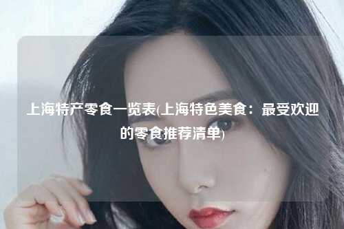 上海特产零食一览表(上海特色美食:最受欢迎的零食推荐清单)