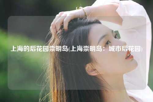 上海的后花园崇明岛(上海崇明岛:城市后花园)