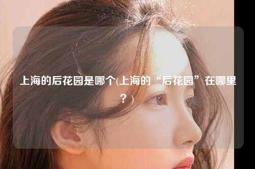 上海的后花园是哪个(上海的“后花园”在哪里?)