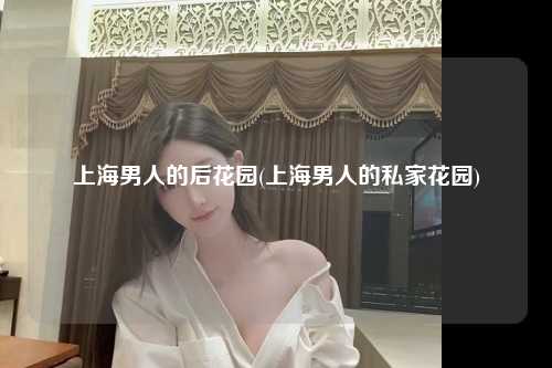 上海男人的后花园(上海男人的私家花园)