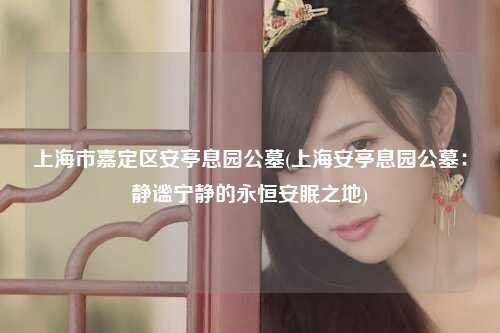 上海市嘉定区安亭息园公墓(上海安亭息园公墓：静谧宁静的永恒安眠之地)