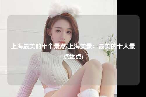 上海最美的十个景点(上海美景：最美的十大景点盘点)