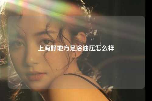 上海好地方足浴油压怎么样